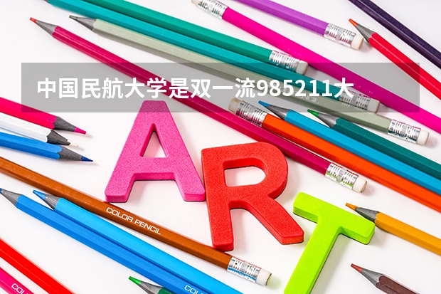 中国民航大学是双一流/985/211大学吗（历年分数线）