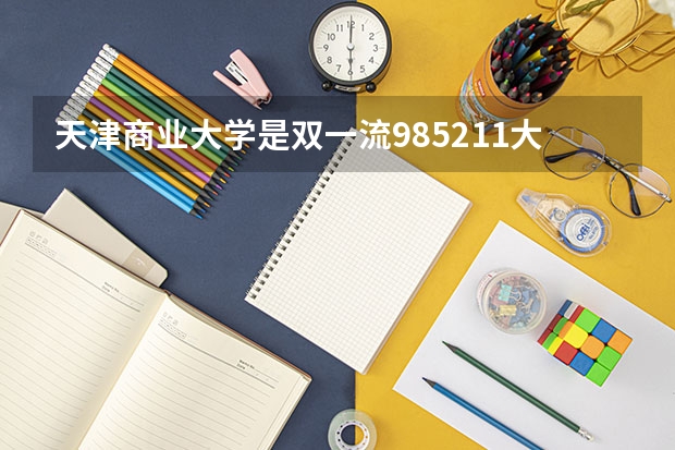 天津商业大学是双一流/985/211大学吗（历年分数线）