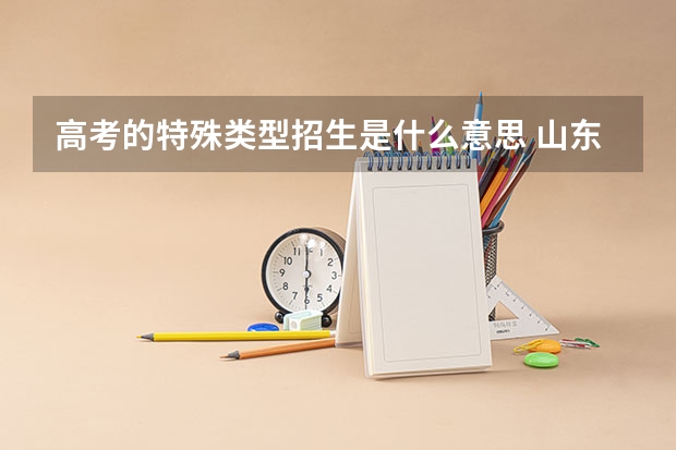 高考的特殊类型招生是什么意思 山东高考分数线特殊类型是什么意思