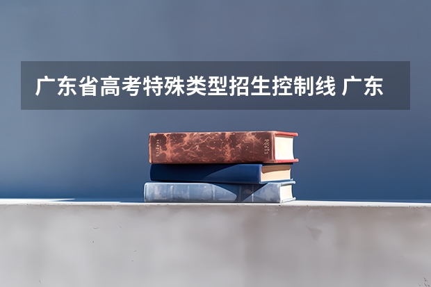 广东省高考特殊类型招生控制线 广东省高考分数线
