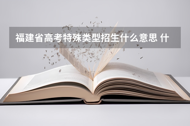 福建省高考特殊类型招生什么意思 什么是特殊类型招生考生？