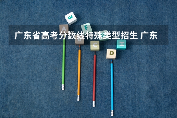 广东省高考分数线特殊类型招生 广东高考多少分才可以上一本