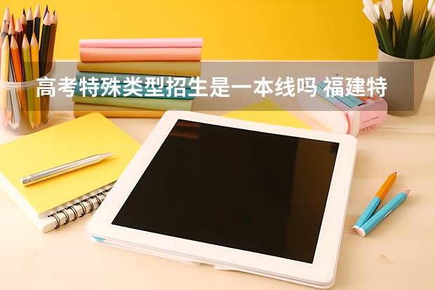 高考特殊类型招生是一本线吗 福建特殊类型招生控制线是一本线吗