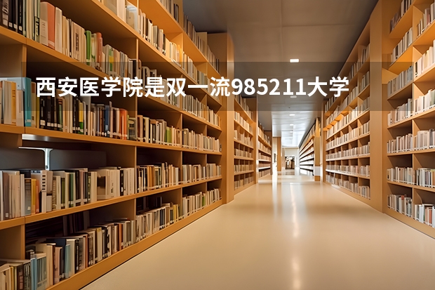 西安医学院是双一流/985/211大学吗（历年分数线）