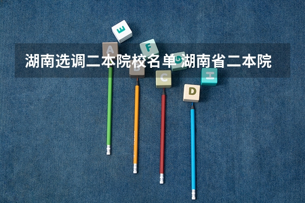 湖南选调二本院校名单 湖南省二本院校（湖南省二本院校排名榜）