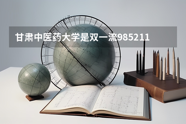 甘肃中医药大学是双一流/985/211大学吗（历年分数线）