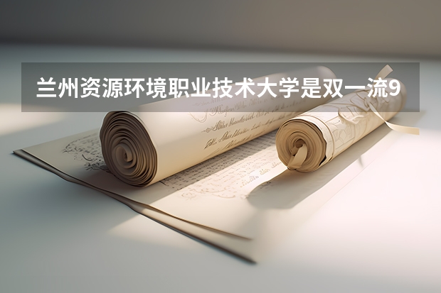 兰州资源环境职业技术大学是双一流/985/211大学吗（历年分数线）