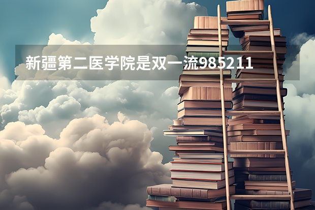 新疆第二医学院是双一流/985/211大学吗（历年分数线）