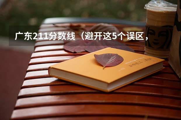 广东211分数线（避开这5个误区，就可能低分进入好大学）