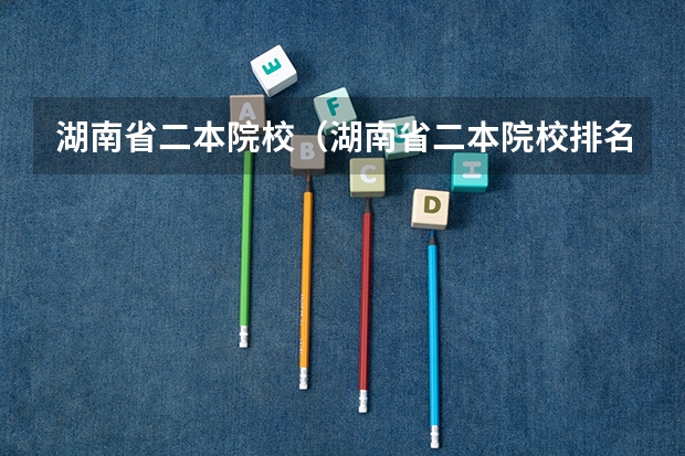湖南省二本院校（湖南省二本院校排名榜）（湖南二本大学名单排名榜）