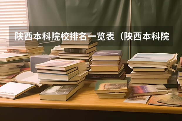 陕西本科院校排名一览表（陕西本科院校排名一览表）