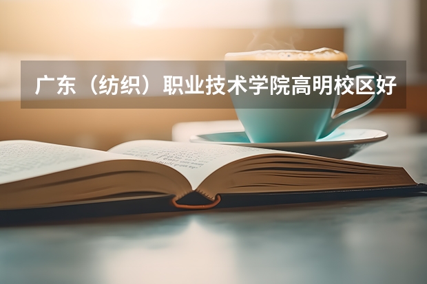广东（纺织）职业技术学院高明校区好不好?住宿环境怎么样？