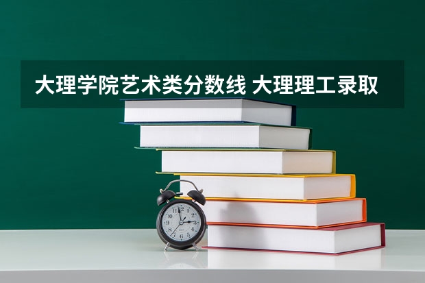 大理学院艺术类分数线 大理理工录取分数线