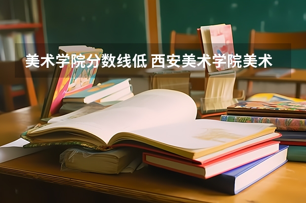 美术学院分数线低 西安美术学院美术学专业录取分数线