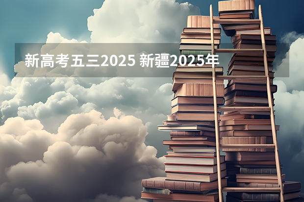 新高考五三2025 新疆2025年是新高考还是老高考