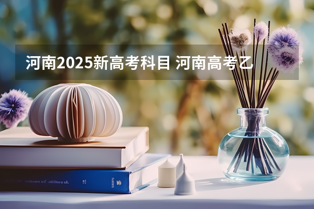 河南2025新高考科目 河南高考乙卷还是甲卷