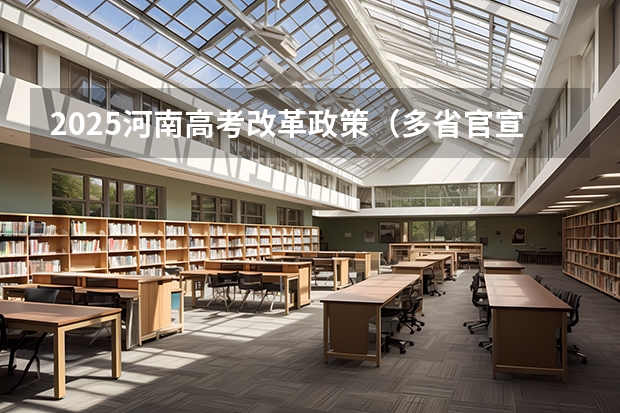 2025河南高考改革政策（多省官宣高考将实行“3 1 2”模式）