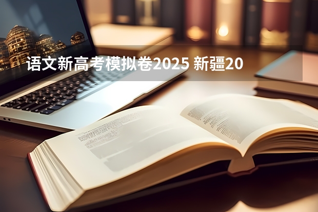 语文新高考模拟卷2025 新疆2025年是新高考还是老高考
