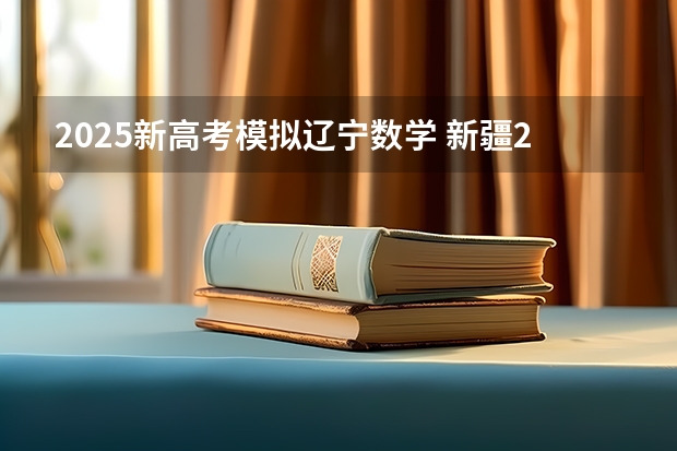 2025新高考模拟辽宁数学 新疆2025年是新高考还是老高考